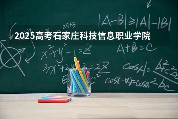 2025高考石家庄科技信息职业学院在黑龙江招生计划介绍