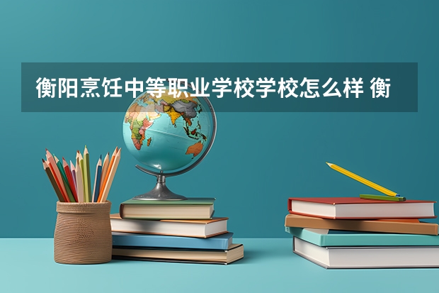 衡阳烹饪中等职业学校学校怎么样 衡阳烹饪中等职业学校地址在哪