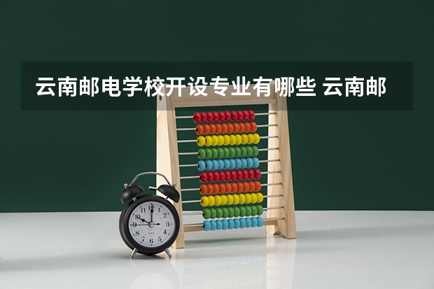 云南邮电学校开设专业有哪些 云南邮电学校优势专业有什么