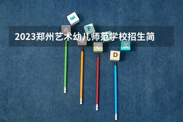 2023郑州艺术幼儿师范学校招生简章 2023郑州艺术幼儿师范学校录取人数