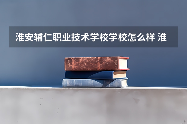 淮安辅仁职业技术学校学校怎么样 淮安辅仁职业技术学校地址在哪