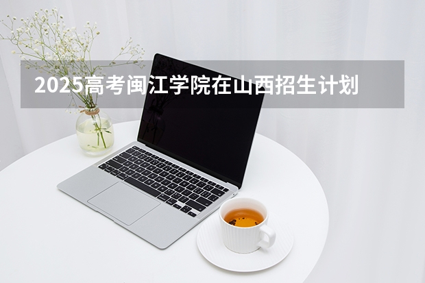 2025高考闽江学院在山西招生计划介绍