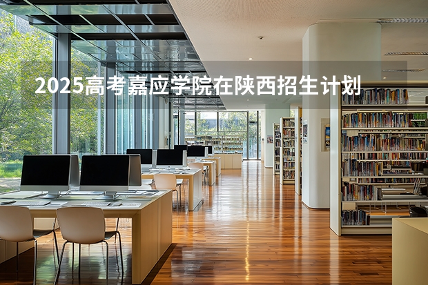 2025高考嘉应学院在陕西招生计划介绍