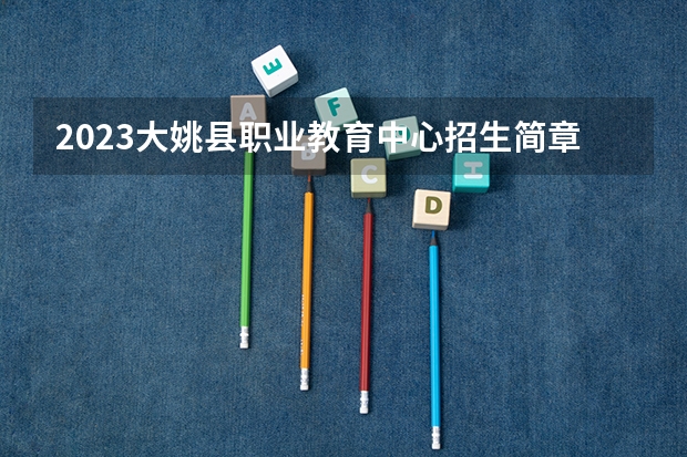 2023大姚县职业教育中心招生简章 2023大姚县职业教育中心录取人数