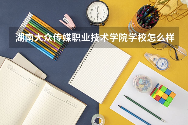 湖南大众传媒职业技术学院学校怎么样 湖南大众传媒职业技术学院地址在哪