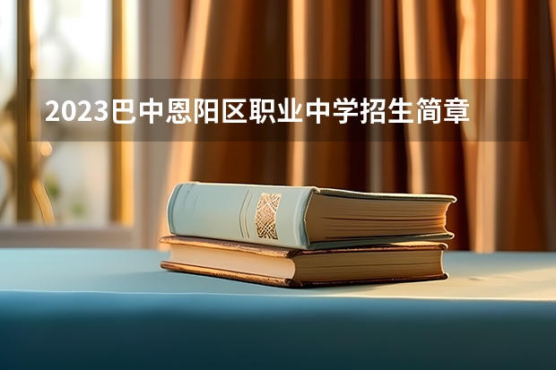 2023巴中恩阳区职业中学招生简章 2023巴中恩阳区职业中学录取人数
