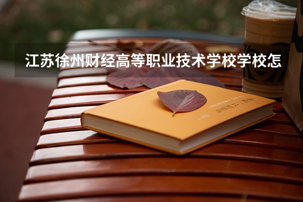 江苏徐州财经高等职业技术学校学校怎么样 江苏徐州财经高等职业技术学校地址在哪