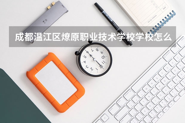成都温江区燎原职业技术学校学校怎么样 成都温江区燎原职业技术学校地址在哪