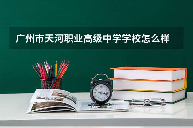 广州市天河职业高级中学学校怎么样 广州市天河职业高级中学地址在哪