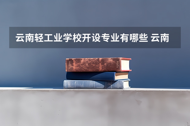 云南轻工业学校开设专业有哪些 云南轻工业学校优势专业有什么