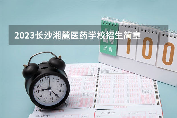 2023长沙湘麓医药学校招生简章 2023长沙湘麓医药学校录取人数