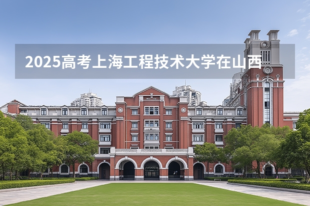 2025高考上海工程技术大学在山西招生计划介绍