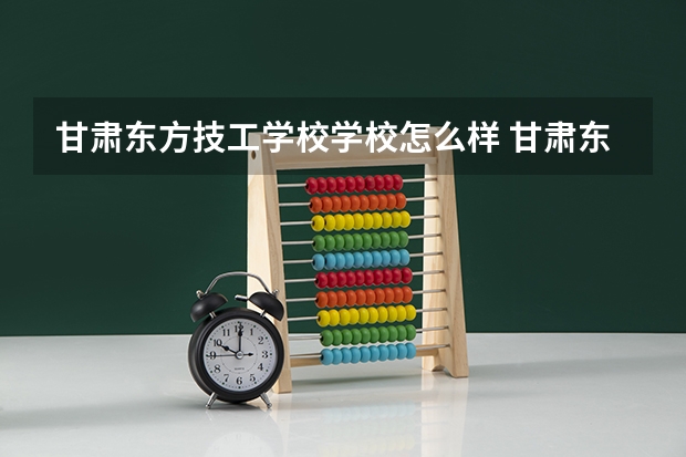 甘肃东方技工学校学校怎么样 甘肃东方技工学校地址在哪