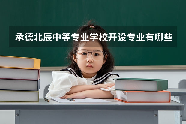 承德北辰中等专业学校开设专业有哪些 承德北辰中等专业学校优势专业有什么