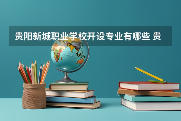 贵阳新城职业学校开设专业有哪些 贵阳新城职业学校优势专业有什么
