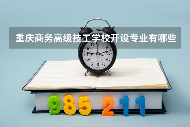 重庆商务高级技工学校开设专业有哪些 重庆商务高级技工学校优势专业有什么