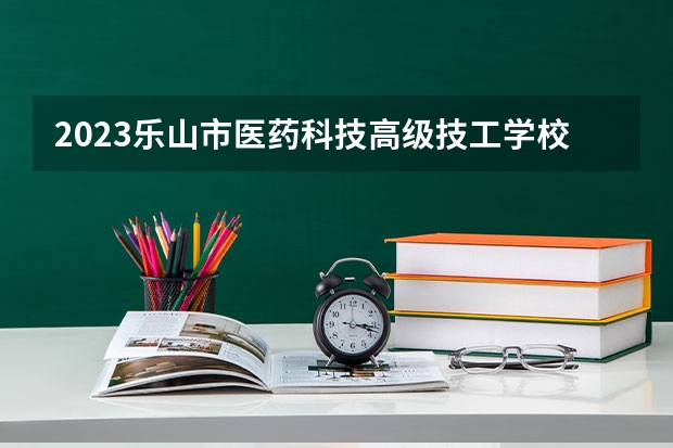 2023乐山市医药科技高级技工学校成都校区招生简章 2023乐山市医药科技高级技工学校成都校区录取人数