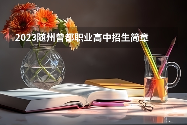 2023随州曾都职业高中招生简章 2023随州曾都职业高中录取人数