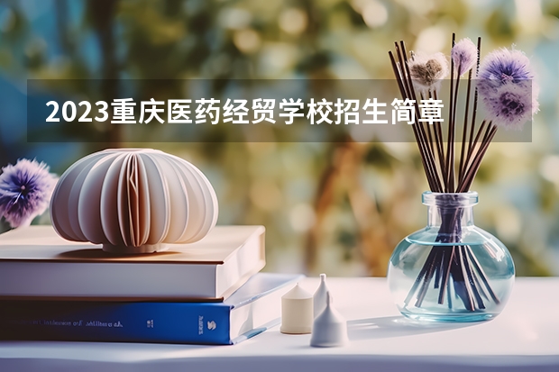 2023重庆医药经贸学校招生简章 2023重庆医药经贸学校录取人数
