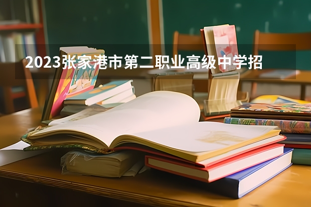 2023张家港市第二职业高级中学招生简章 2023张家港市第二职业高级中学录取人数