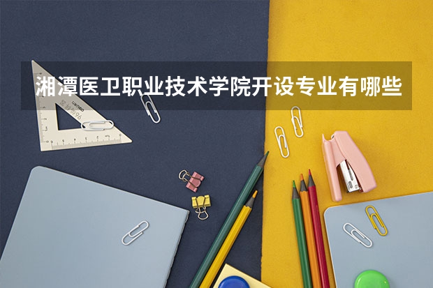 湘潭医卫职业技术学院开设专业有哪些 湘潭医卫职业技术学院优势专业有什么