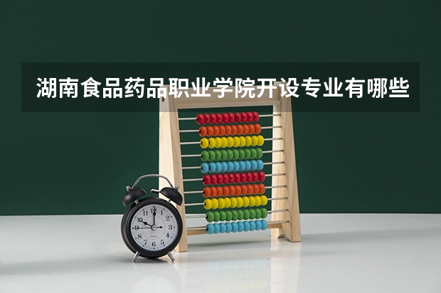 湖南食品药品职业学院开设专业有哪些 湖南食品药品职业学院优势专业有什么
