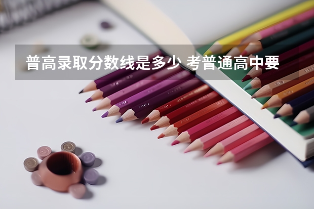 普高录取分数线是多少 考普通高中要多少分才能上？