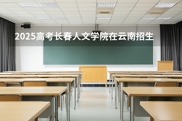 2025高考长春人文学院在云南招生计划介绍
