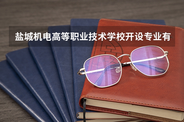 盐城机电高等职业技术学校开设专业有哪些 盐城机电高等职业技术学校优势专业有什么
