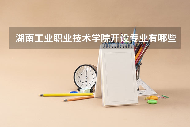 湖南工业职业技术学院开设专业有哪些 湖南工业职业技术学院优势专业有什么