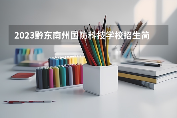 2023黔东南州国防科技学校招生简章 2023黔东南州国防科技学校录取人数