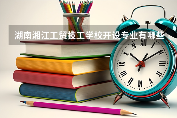 湖南湘江工贸技工学校开设专业有哪些 湖南湘江工贸技工学校优势专业有什么