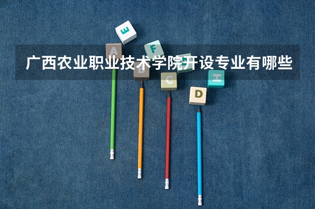 广西农业职业技术学院开设专业有哪些 广西农业职业技术学院优势专业有什么