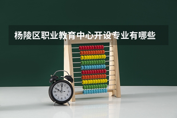 杨陵区职业教育中心开设专业有哪些 杨陵区职业教育中心优势专业有什么