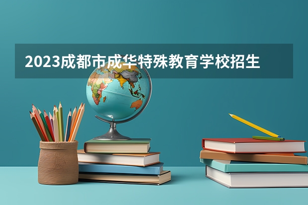 2023成都市成华特殊教育学校招生简章 2023成都市成华特殊教育学校录取人数
