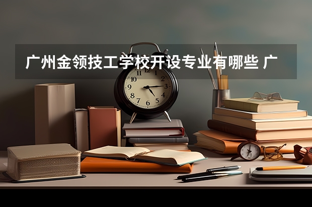 广州金领技工学校开设专业有哪些 广州金领技工学校优势专业有什么