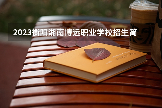 2023衡阳湘南博远职业学校招生简章 2023衡阳湘南博远职业学校录取人数