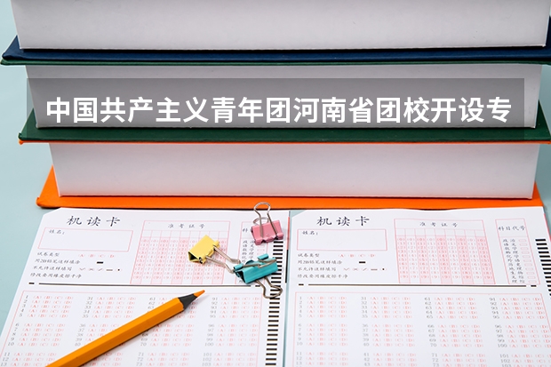 中国共产主义青年团河南省团校开设专业有哪些 中国共产主义青年团河南省团校优势专业有什么