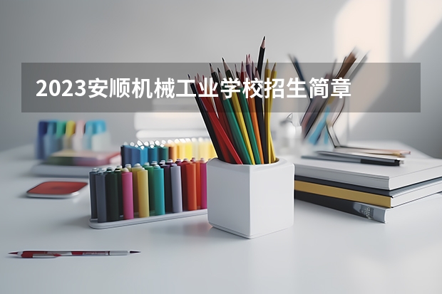 2023安顺机械工业学校招生简章 2023安顺机械工业学校录取人数