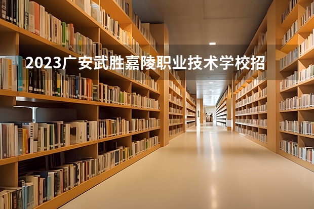 2023广安武胜嘉陵职业技术学校招生简章 2023广安武胜嘉陵职业技术学校录取人数