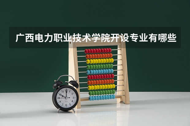 广西电力职业技术学院开设专业有哪些 广西电力职业技术学院优势专业有什么
