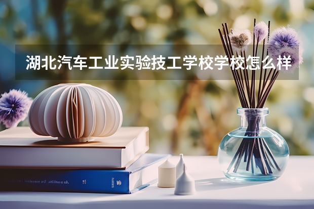 湖北汽车工业实验技工学校学校怎么样 湖北汽车工业实验技工学校地址在哪