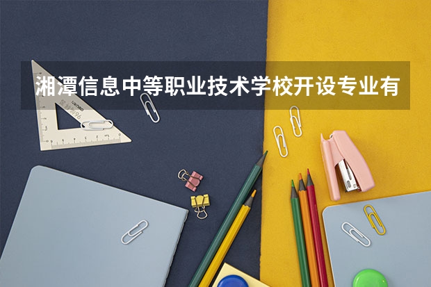 湘潭信息中等职业技术学校开设专业有哪些 湘潭信息中等职业技术学校优势专业有什么