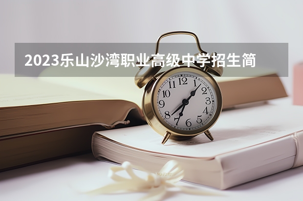 2023乐山沙湾职业高级中学招生简章 2023乐山沙湾职业高级中学录取人数