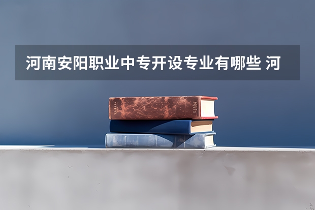 河南安阳职业中专开设专业有哪些 河南安阳职业中专优势专业有什么