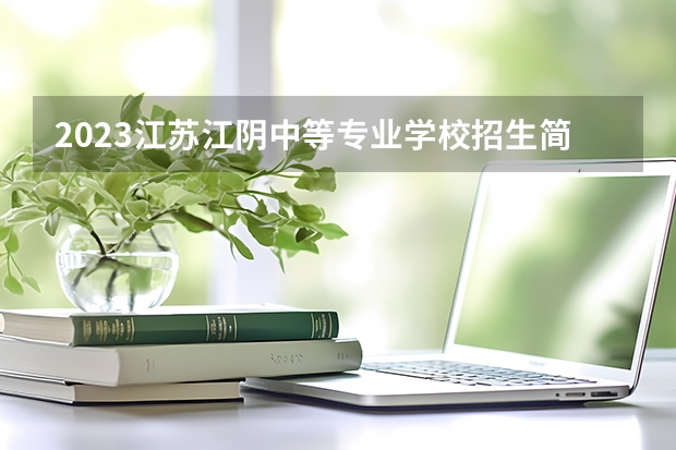 2023江苏江阴中等专业学校招生简章 2023江苏江阴中等专业学校录取人数
