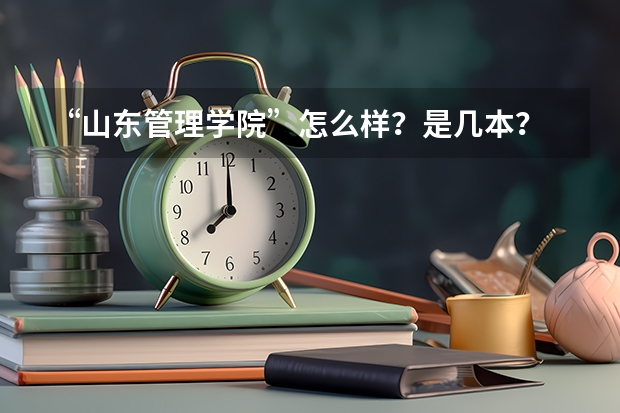 “山东管理学院”怎么样？是几本？