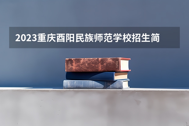 2023重庆酉阳民族师范学校招生简章 2023重庆酉阳民族师范学校录取人数