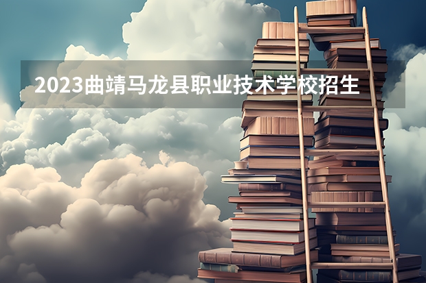 2023曲靖马龙县职业技术学校招生简章 2023曲靖马龙县职业技术学校录取人数