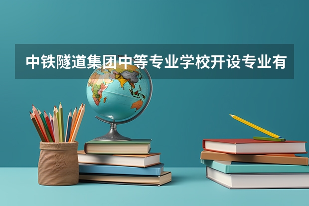 中铁隧道集团中等专业学校开设专业有哪些 中铁隧道集团中等专业学校优势专业有什么